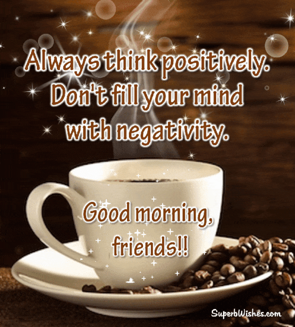 Always think positively. Don't fill your mind with negativity. Short good morning wishes for friends GIF. Superbwishes.com
